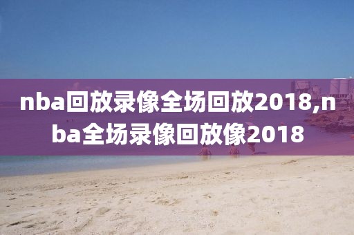 nba回放录像全场回放2018,nba全场录像回放像2018