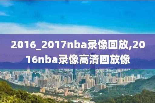 2016_2017nba录像回放,2016nba录像高清回放像