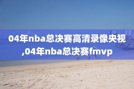 04年nba总决赛高清录像央视,04年nba总决赛fmvp