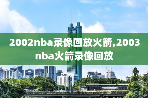 2002nba录像回放火箭,2003nba火箭录像回放