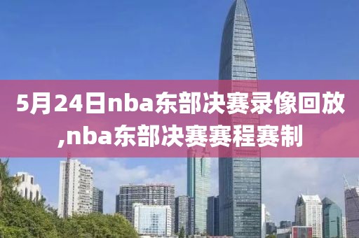 5月24日nba东部决赛录像回放,nba东部决赛赛程赛制
