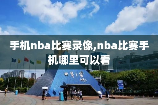 手机nba比赛录像,nba比赛手机哪里可以看