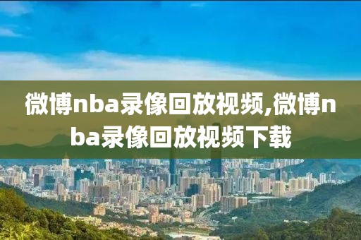 微博nba录像回放视频,微博nba录像回放视频下载
