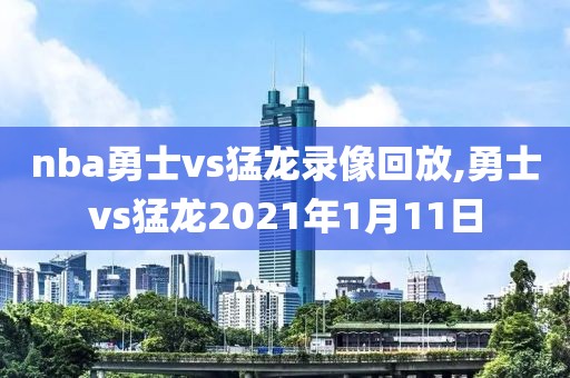 nba勇士vs猛龙录像回放,勇士vs猛龙2021年1月11日