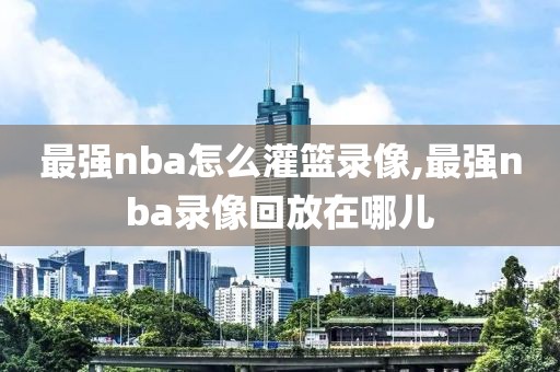 最强nba怎么灌篮录像,最强nba录像回放在哪儿