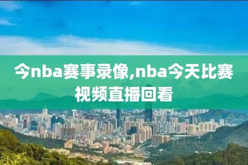 今nba赛事录像,nba今天比赛视频直播回看