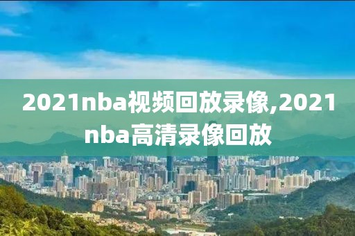 2021nba视频回放录像,2021nba高清录像回放