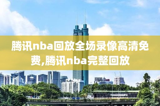 腾讯nba回放全场录像高清免费,腾讯nba完整回放