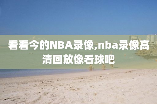 看看今的NBA录像,nba录像高清回放像看球吧