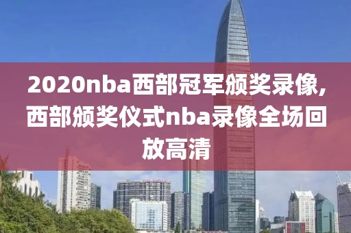 2020nba西部冠军颁奖录像,西部颁奖仪式nba录像全场回放高清