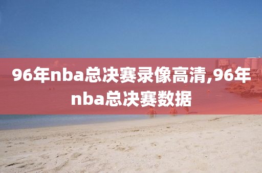 96年nba总决赛录像高清,96年nba总决赛数据