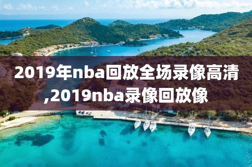 2019年nba回放全场录像高清,2019nba录像回放像