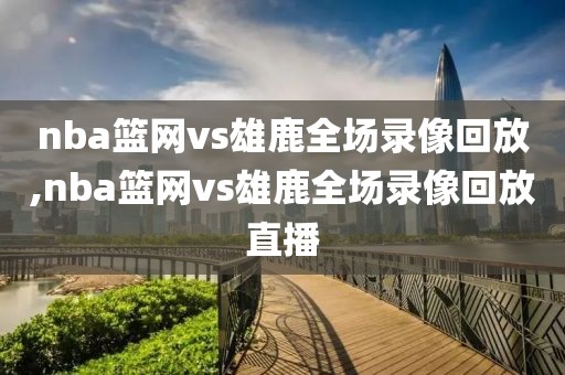 nba篮网vs雄鹿全场录像回放,nba篮网vs雄鹿全场录像回放直播