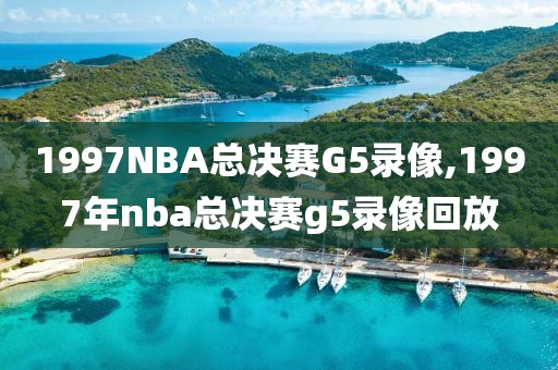 1997NBA总决赛G5录像,1997年nba总决赛g5录像回放