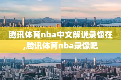 腾讯体育nba中文解说录像在,腾讯体育nba录像吧