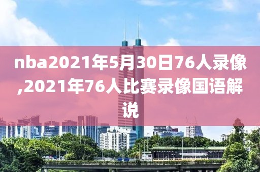 nba2021年5月30日76人录像,2021年76人比赛录像国语解说