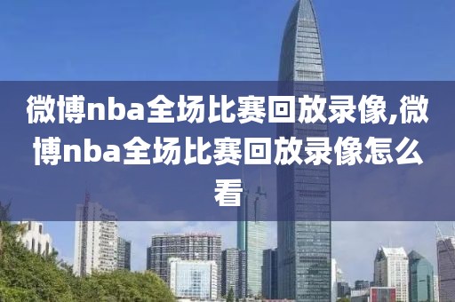 微博nba全场比赛回放录像,微博nba全场比赛回放录像怎么看