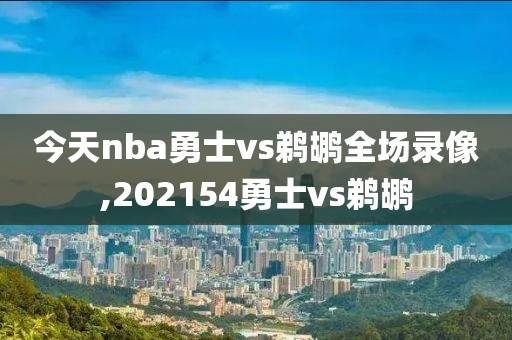 今天nba勇士vs鹈鹕全场录像,202154勇士vs鹈鹕