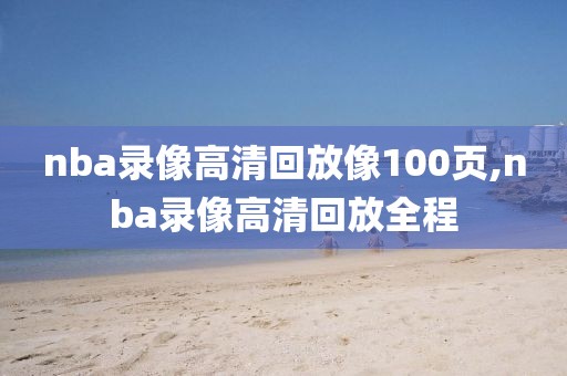 nba录像高清回放像100页,nba录像高清回放全程
