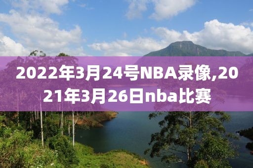 2022年3月24号NBA录像,2021年3月26日nba比赛