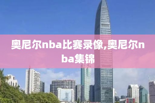 奥尼尔nba比赛录像,奥尼尔nba集锦