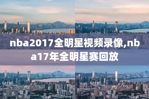 nba2017全明星视频录像,nba17年全明星赛回放