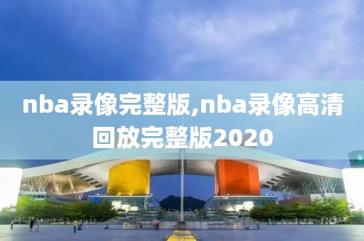 nba录像完整版,nba录像高清回放完整版2020