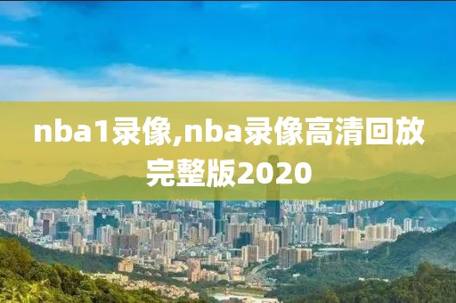 nba1录像,nba录像高清回放完整版2020