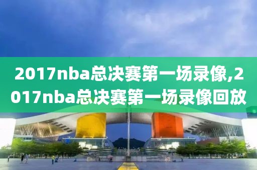 2017nba总决赛第一场录像,2017nba总决赛第一场录像回放