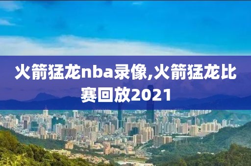 火箭猛龙nba录像,火箭猛龙比赛回放2021