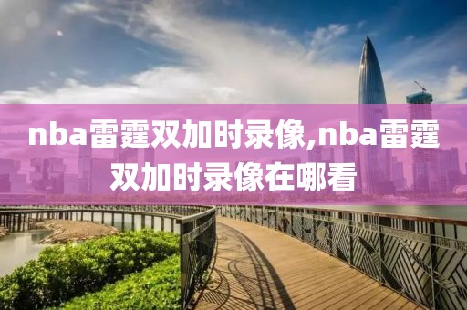 nba雷霆双加时录像,nba雷霆双加时录像在哪看