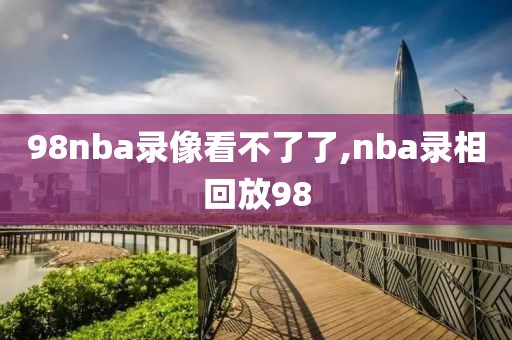 98nba录像看不了了,nba录相回放98