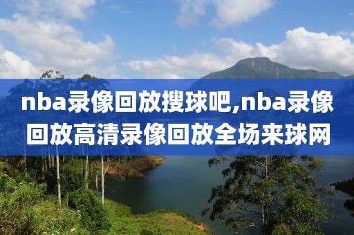 nba录像回放搜球吧,nba录像回放高清录像回放全场来球网