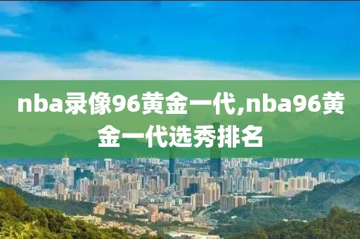 nba录像96黄金一代,nba96黄金一代选秀排名