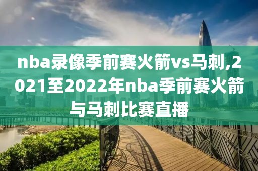 nba录像季前赛火箭vs马刺,2021至2022年nba季前赛火箭与马刺比赛直播