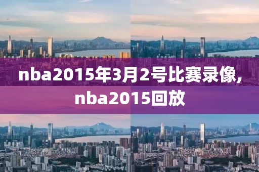 nba2015年3月2号比赛录像,nba2015回放