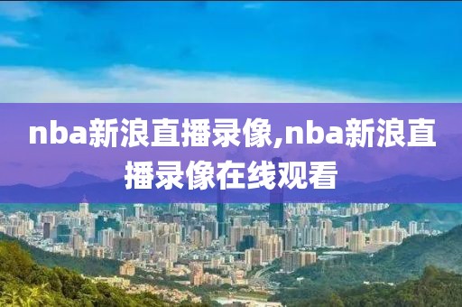 nba新浪直播录像,nba新浪直播录像在线观看
