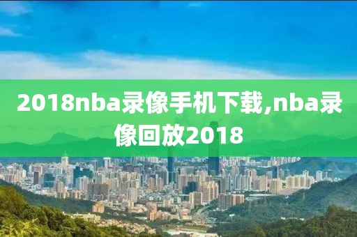 2018nba录像手机下载,nba录像回放2018