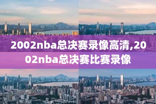 2002nba总决赛录像高清,2002nba总决赛比赛录像
