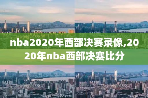 nba2020年西部决赛录像,2020年nba西部决赛比分