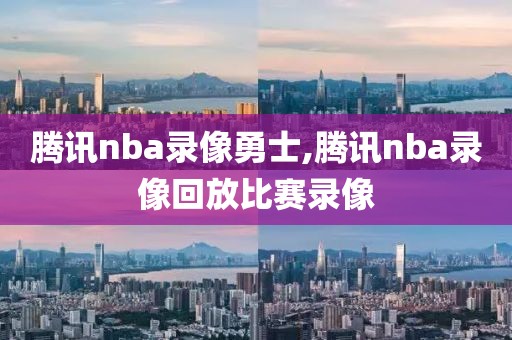 腾讯nba录像勇士,腾讯nba录像回放比赛录像