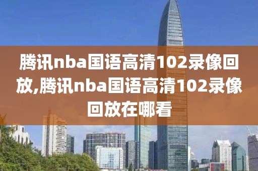 腾讯nba国语高清102录像回放,腾讯nba国语高清102录像回放在哪看