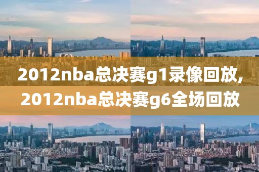 2012nba总决赛g1录像回放,2012nba总决赛g6全场回放