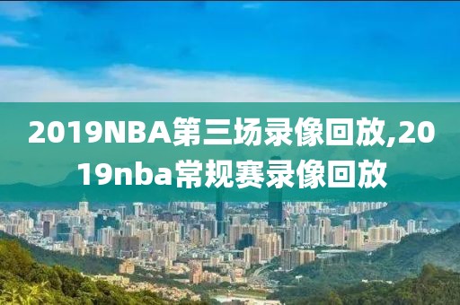2019NBA第三场录像回放,2019nba常规赛录像回放
