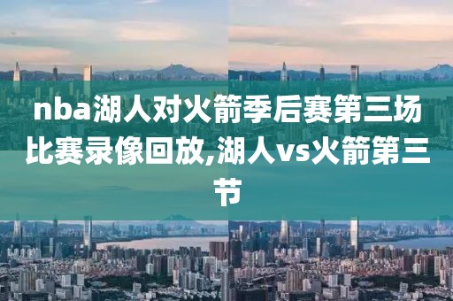 nba湖人对火箭季后赛第三场比赛录像回放,湖人vs火箭第三节
