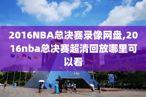 2016NBA总决赛录像网盘,2016nba总决赛超清回放哪里可以看