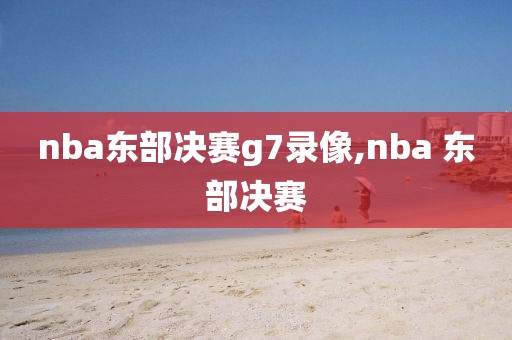 nba东部决赛g7录像,nba 东部决赛