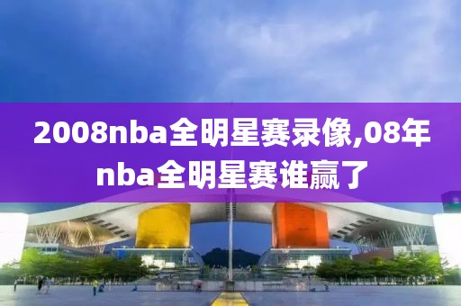 2008nba全明星赛录像,08年nba全明星赛谁赢了
