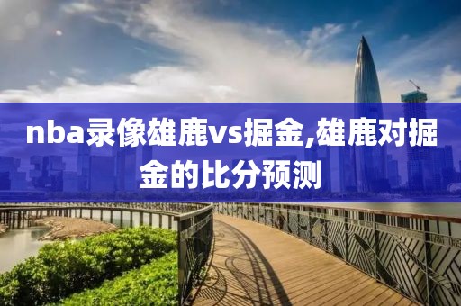 nba录像雄鹿vs掘金,雄鹿对掘金的比分预测