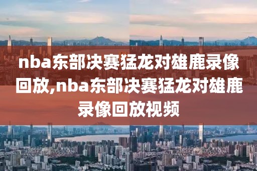 nba东部决赛猛龙对雄鹿录像回放,nba东部决赛猛龙对雄鹿录像回放视频